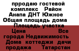 прродаю гостевой комплекс › Район ­ Анапа ДНТ Южное › Общая площадь дома ­ 800 › Площадь участка ­ 6 › Цена ­ 45 000 000 - Все города Недвижимость » Дома, коттеджи, дачи продажа   . Татарстан респ.,Чистопольский р-н
